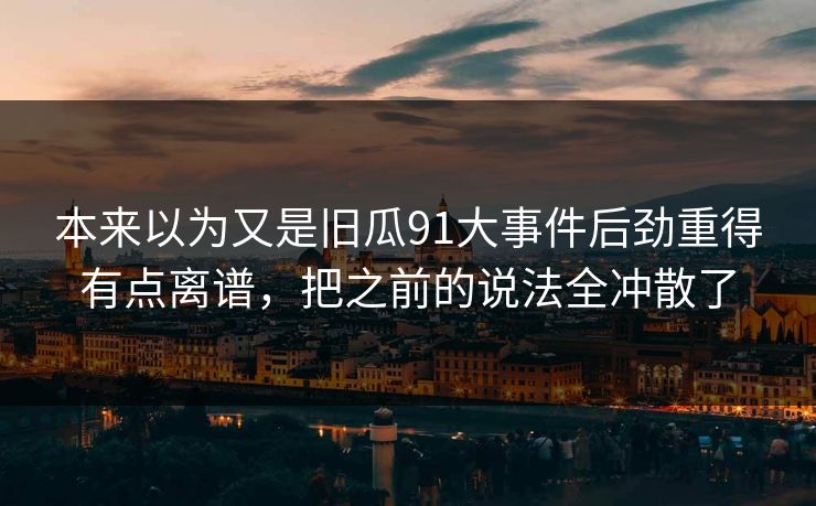 本来以为又是旧瓜91大事件后劲重得有点离谱，把之前的说法全冲散了