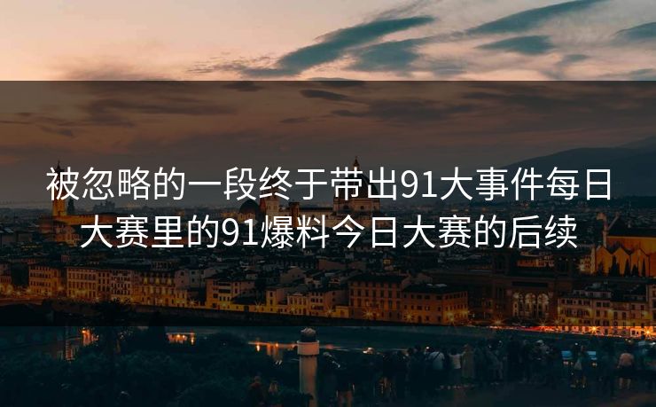 被忽略的一段终于带出91大事件每日大赛里的91爆料今日大赛的后续
