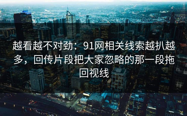 越看越不对劲：91网相关线索越扒越多，回传片段把大家忽略的那一段拖回视线