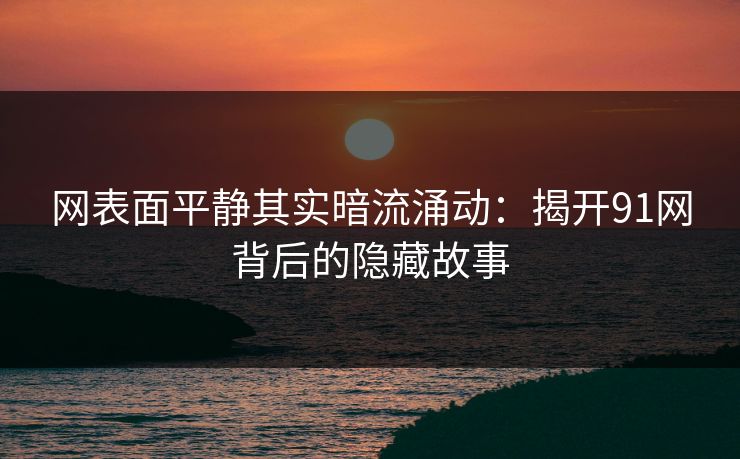 网表面平静其实暗流涌动：揭开91网背后的隐藏故事