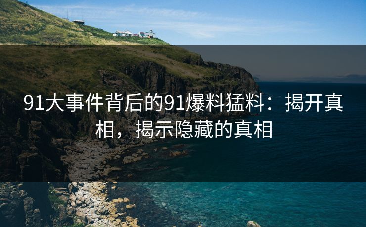 91大事件背后的91爆料猛料：揭开真相，揭示隐藏的真相
