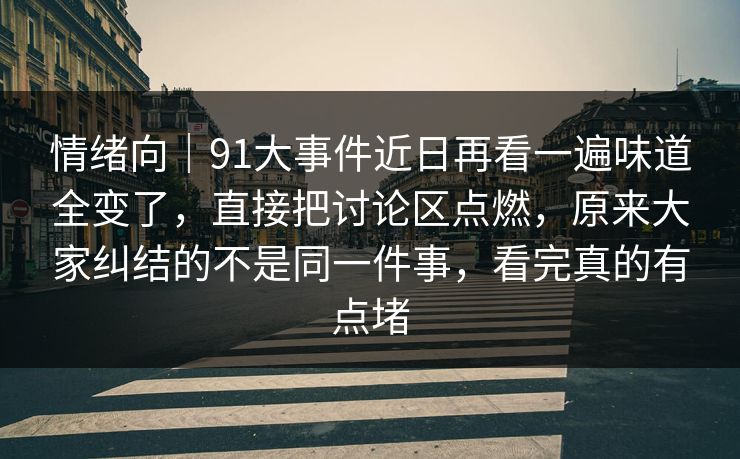 情绪向｜91大事件近日再看一遍味道全变了，直接把讨论区点燃，原来大家纠结的不是同一件事，看完真的有点堵