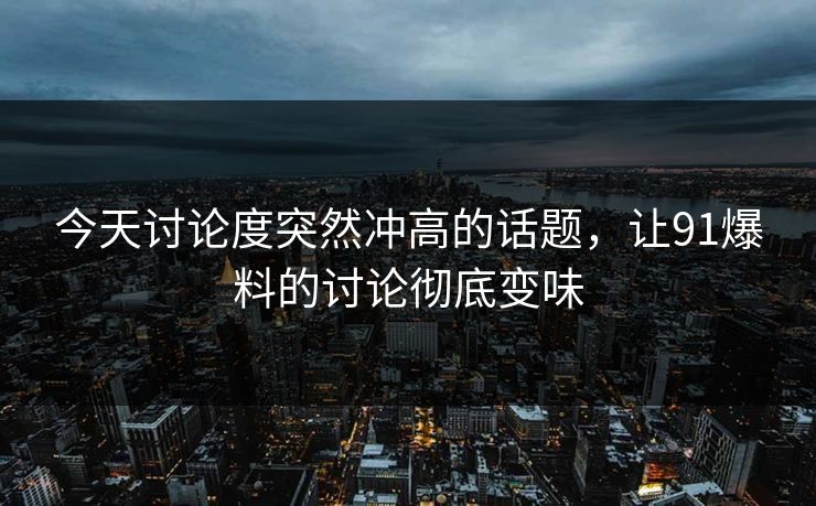 今天讨论度突然冲高的话题，让91爆料的讨论彻底变味