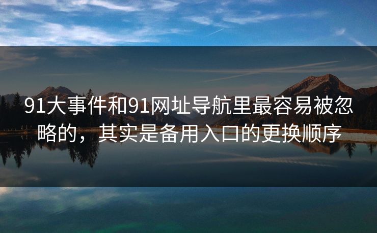 91大事件和91网址导航里最容易被忽略的，其实是备用入口的更换顺序