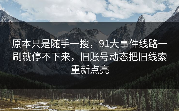 原本只是随手一搜，91大事件线路一刷就停不下来，旧账号动态把旧线索重新点亮