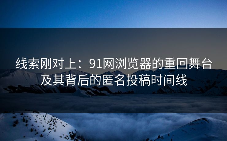 线索刚对上：91网浏览器的重回舞台及其背后的匿名投稿时间线