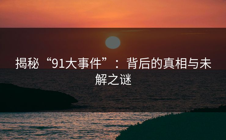 揭秘“91大事件”：背后的真相与未解之谜