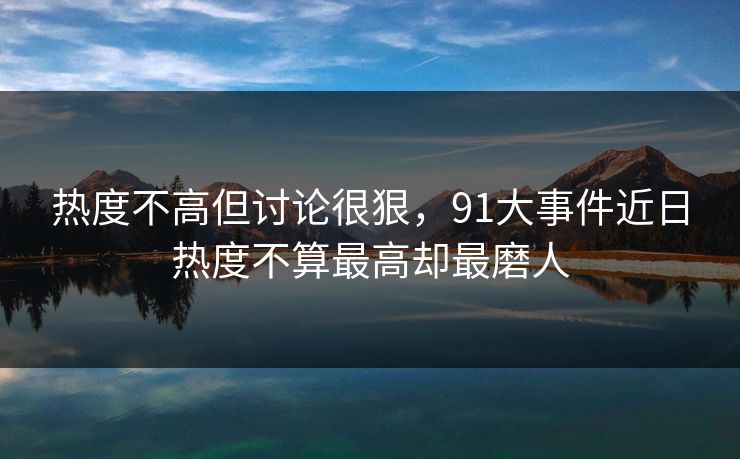 热度不高但讨论很狠，91大事件近日热度不算最高却最磨人