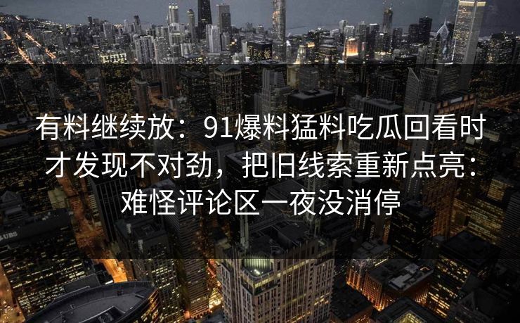 有料继续放：91爆料猛料吃瓜回看时才发现不对劲，把旧线索重新点亮：难怪评论区一夜没消停