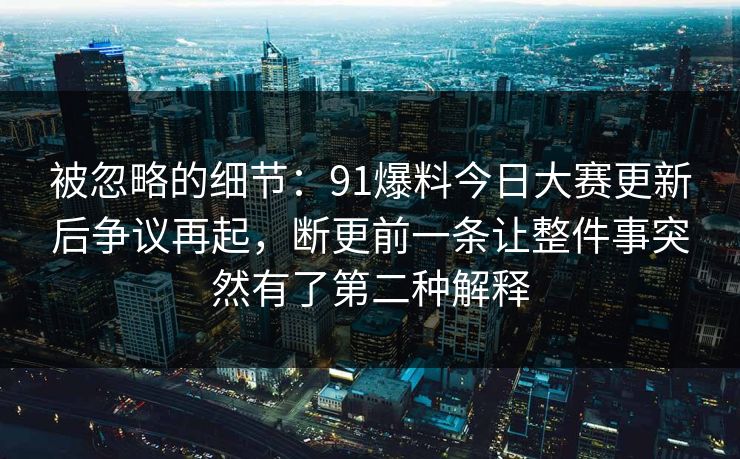 被忽略的细节：91爆料今日大赛更新后争议再起，断更前一条让整件事突然有了第二种解释