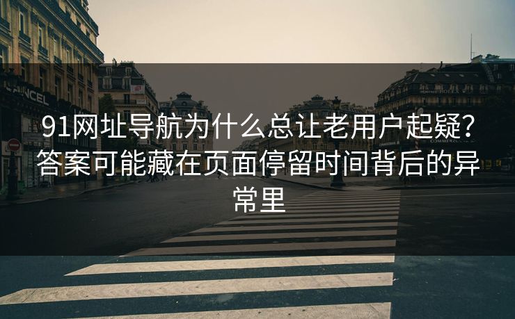 91网址导航为什么总让老用户起疑？答案可能藏在页面停留时间背后的异常里