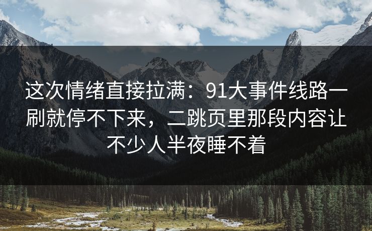 这次情绪直接拉满：91大事件线路一刷就停不下来，二跳页里那段内容让不少人半夜睡不着