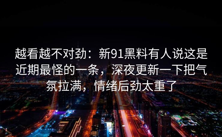 越看越不对劲：新91黑料有人说这是近期最怪的一条，深夜更新一下把气氛拉满，情绪后劲太重了