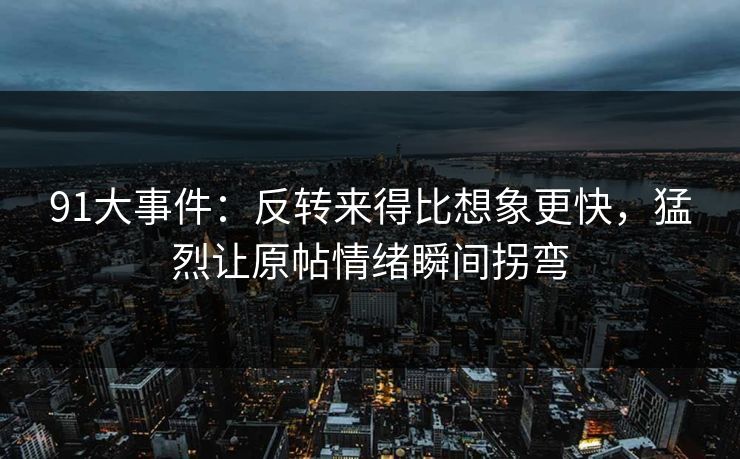 91大事件：反转来得比想象更快，猛烈让原帖情绪瞬间拐弯