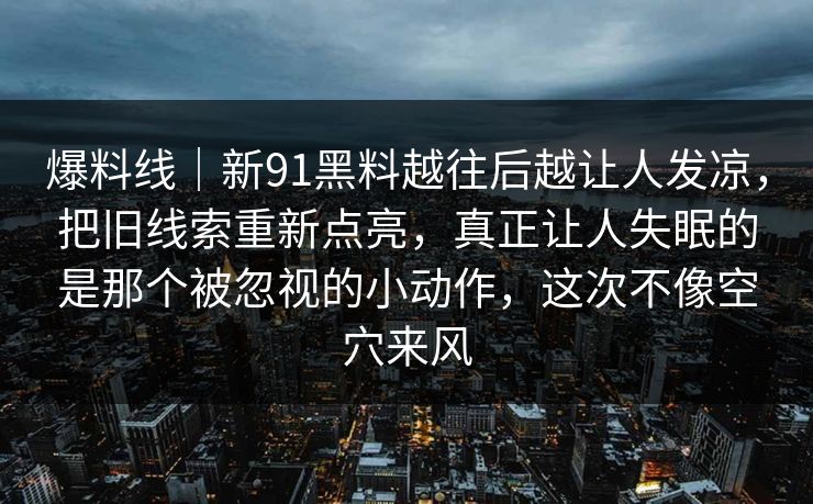 爆料线｜新91黑料越往后越让人发凉，把旧线索重新点亮，真正让人失眠的是那个被忽视的小动作，这次不像空穴来风