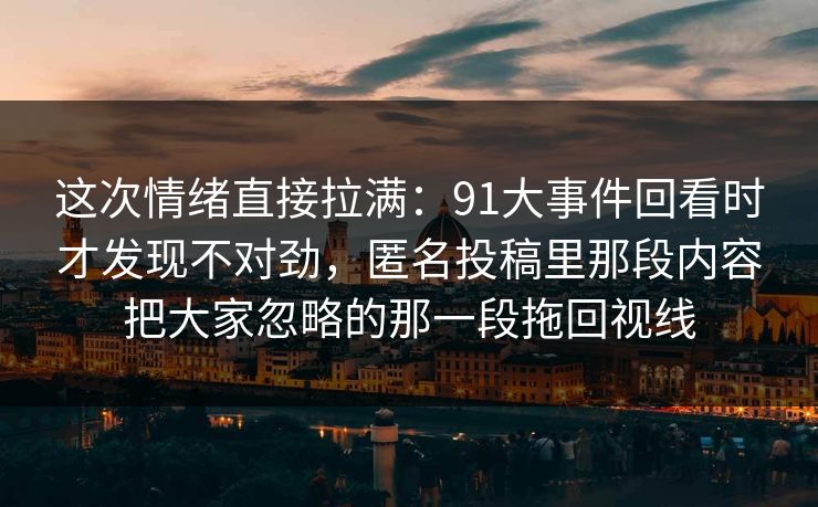 这次情绪直接拉满：91大事件回看时才发现不对劲，匿名投稿里那段内容把大家忽略的那一段拖回视线