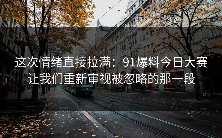 这次情绪直接拉满：91爆料今日大赛让我们重新审视被忽略的那一段