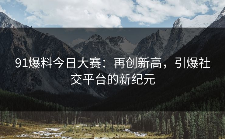 91爆料今日大赛：再创新高，引爆社交平台的新纪元