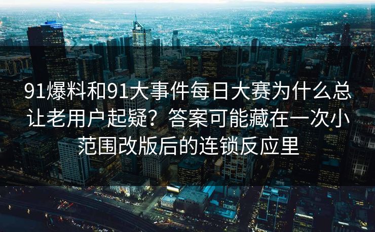 91爆料和91大事件每日大赛为什么总让老用户起疑？答案可能藏在一次小范围改版后的连锁反应里