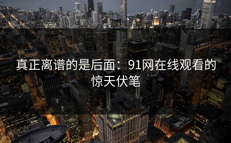 真正离谱的是后面：91网在线观看的惊天伏笔