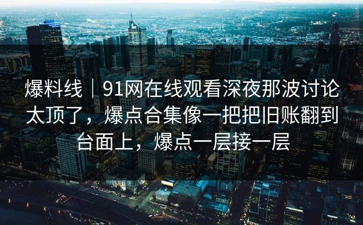 爆料线｜91网在线观看深夜那波讨论太顶了，爆点合集像一把把旧账翻到台面上，爆点一层接一层