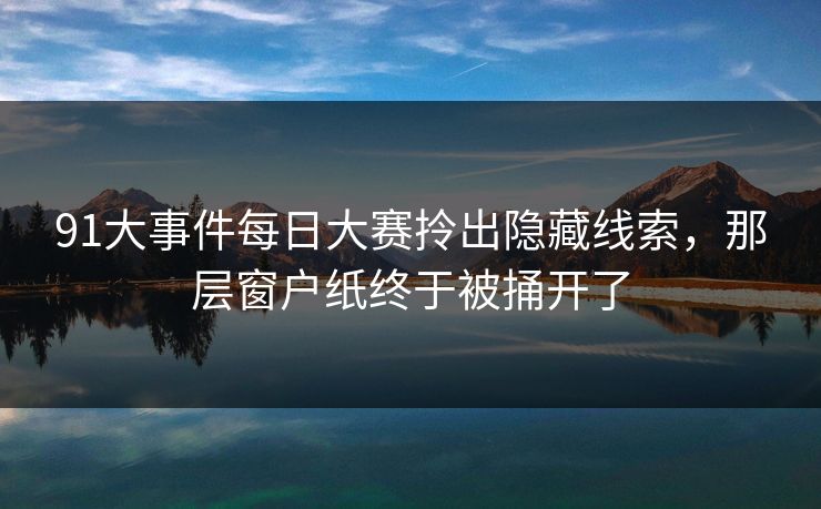 91大事件每日大赛拎出隐藏线索，那层窗户纸终于被捅开了