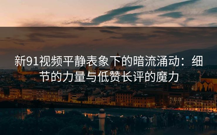 新91视频平静表象下的暗流涌动:细节的力量与低赞长评的魔力 新91视频平静表象下的暗流涌动:细节的力量与低赞长评的魔力