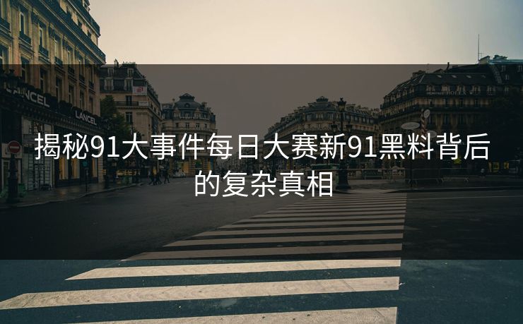 揭秘91大事件每日大赛新91黑料背后的复杂真相