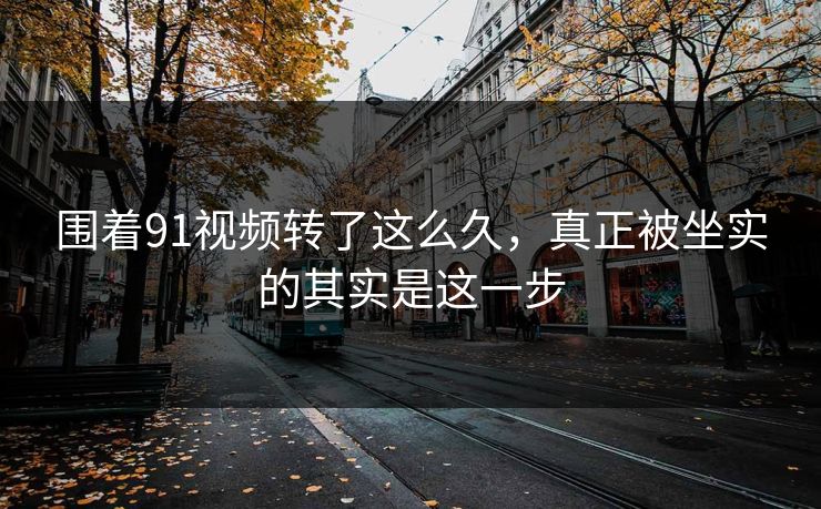 围着91视频转了这么久，真正被坐实的其实是这一步