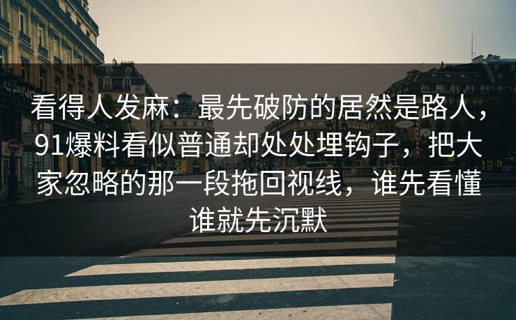 看得人发麻:最先破防的居然是路人,91爆料看似普通却处处埋钩子,把大家忽略的那一段拖回视线,谁先看懂谁就先沉默 看得人发麻:最先破防的居然是路人,91爆料看似普通却处处埋钩子,把大家忽略的那一段拖回视线,谁先看懂谁就先沉默