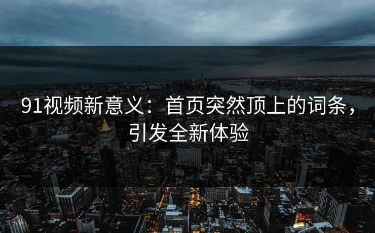 91视频新意义：首页突然顶上的词条，引发全新体验
