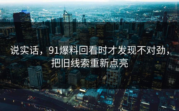 说实话，91爆料回看时才发现不对劲，把旧线索重新点亮