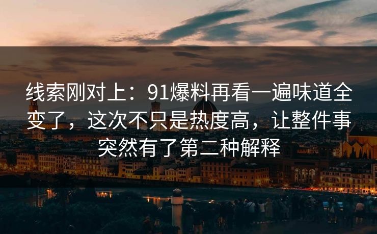 线索刚对上：91爆料再看一遍味道全变了，这次不只是热度高，让整件事突然有了第二种解释