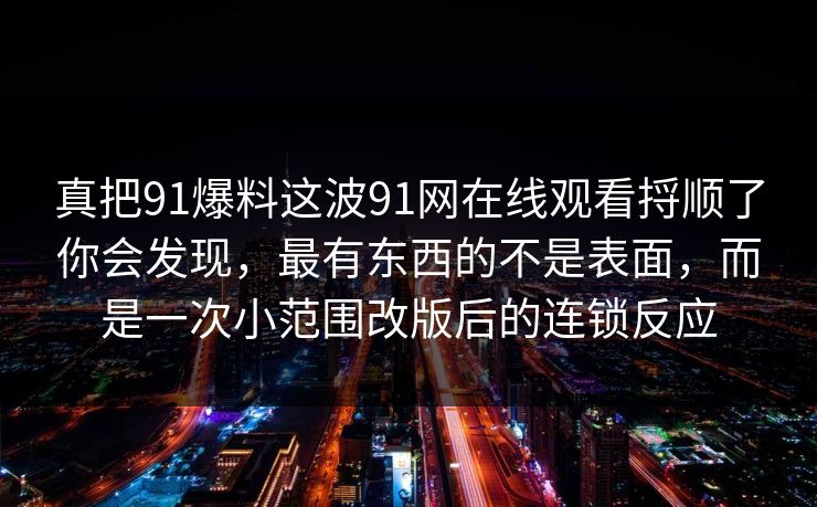 真把91爆料这波91网在线观看捋顺了你会发现，最有东西的不是表面，而是一次小范围改版后的连锁反应