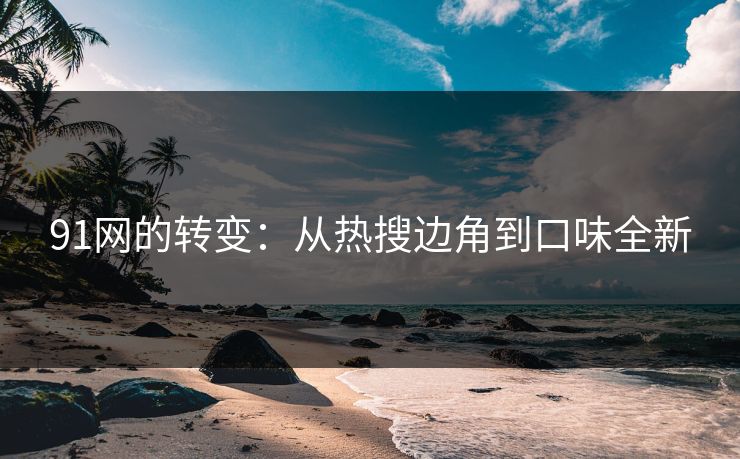 91网的转变：从热搜边角到口味全新