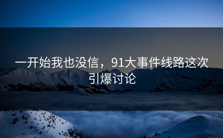 一开始我也没信，91大事件线路这次引爆讨论