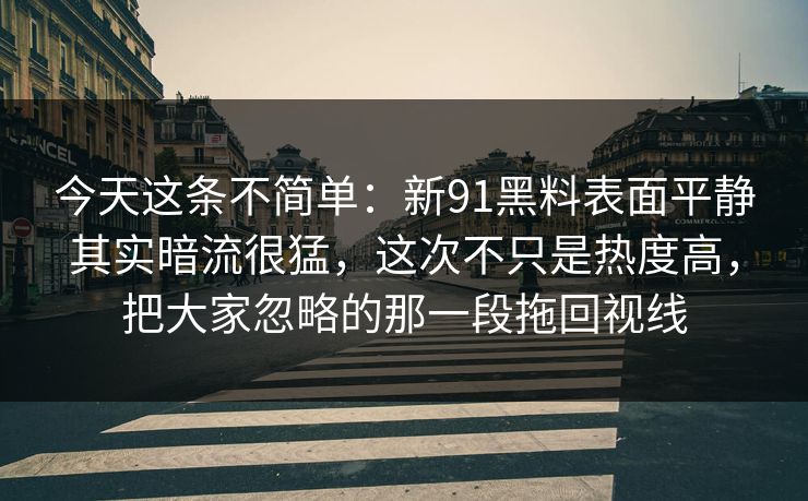 今天这条不简单：新91黑料表面平静其实暗流很猛，这次不只是热度高，把大家忽略的那一段拖回视线