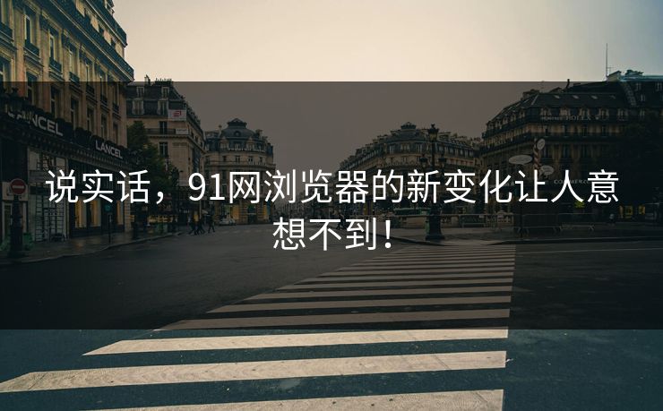 说实话，91网浏览器的新变化让人意想不到！
