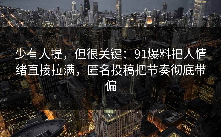 少有人提，但很关键：91爆料把人情绪直接拉满，匿名投稿把节奏彻底带偏