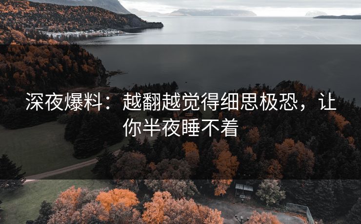 深夜爆料：越翻越觉得细思极恐，让你半夜睡不着