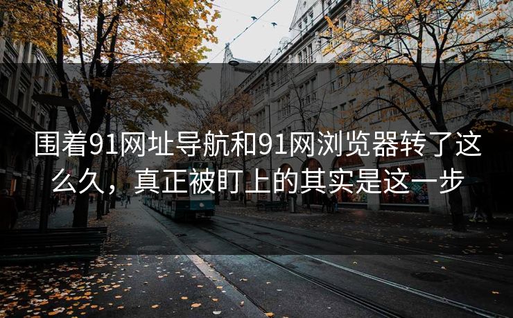 围着91网址导航和91网浏览器转了这么久，真正被盯上的其实是这一步