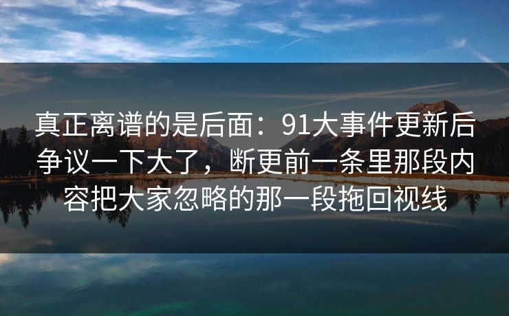 真正离谱的是后面：91大事件更新后争议一下大了，断更前一条里那段内容把大家忽略的那一段拖回视线