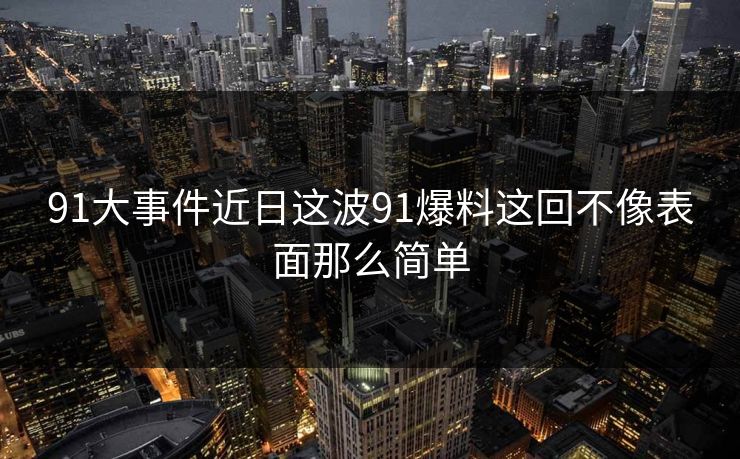 91大事件近日这波91爆料这回不像表面那么简单