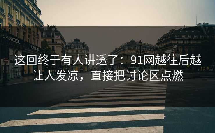 这回终于有人讲透了：91网越往后越让人发凉，直接把讨论区点燃