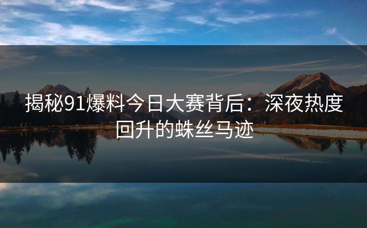揭秘91爆料今日大赛背后：深夜热度回升的蛛丝马迹