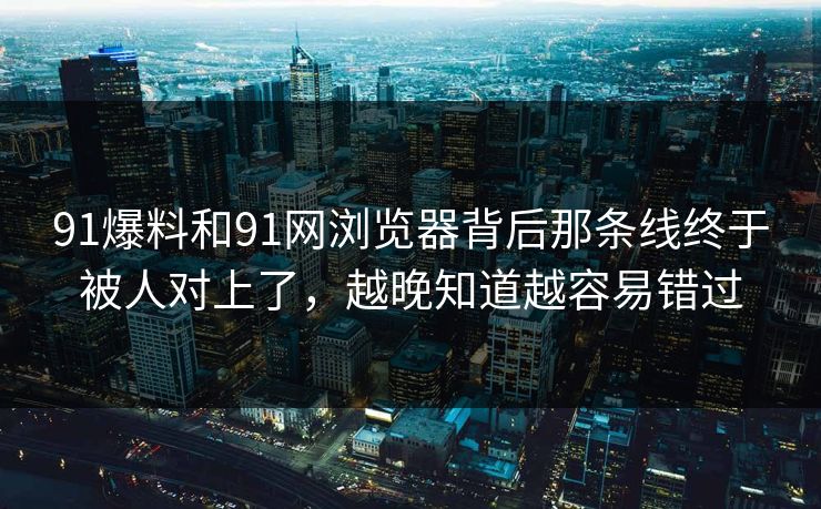 91爆料和91网浏览器背后那条线终于被人对上了，越晚知道越容易错过