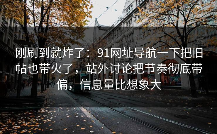 刚刷到就炸了：91网址导航一下把旧帖也带火了，站外讨论把节奏彻底带偏，信息量比想象大