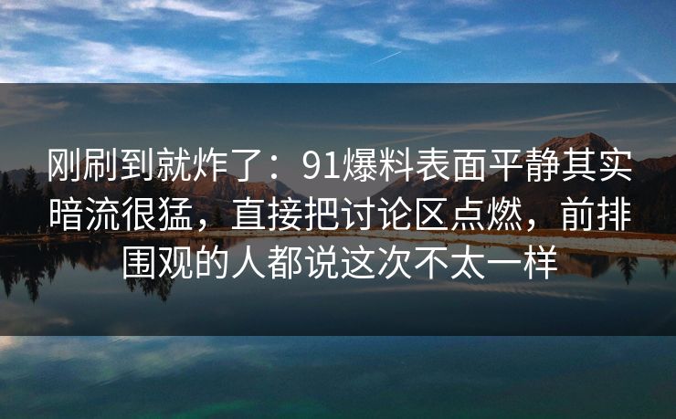 刚刷到就炸了：91爆料表面平静其实暗流很猛，直接把讨论区点燃，前排围观的人都说这次不太一样