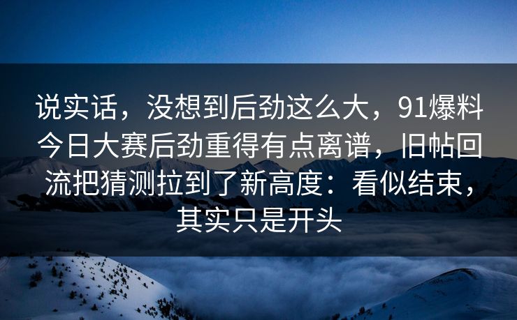 说实话，没想到后劲这么大，91爆料今日大赛后劲重得有点离谱，旧帖回流把猜测拉到了新高度：看似结束，其实只是开头