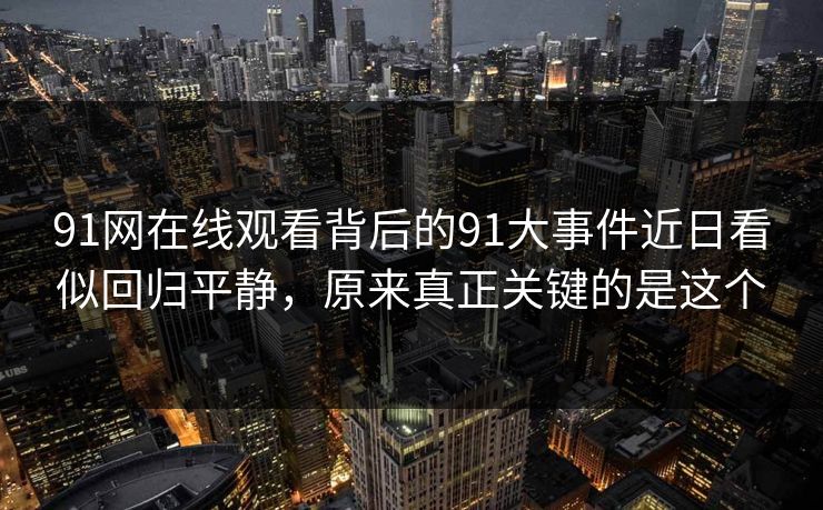 91网在线观看背后的91大事件近日看似回归平静，原来真正关键的是这个